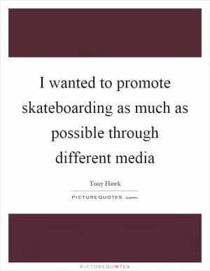 I wanted to promote skateboarding as much as possible through different media Picture Quote #1