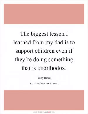 The biggest lesson I learned from my dad is to support children even if they’re doing something that is unorthodox Picture Quote #1