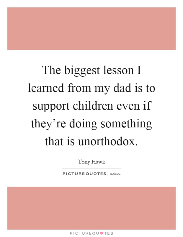 The biggest lesson I learned from my dad is to support children even if they're doing something that is unorthodox Picture Quote #1
