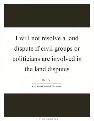 I will not resolve a land dispute if civil groups or politicians are involved in the land disputes Picture Quote #1