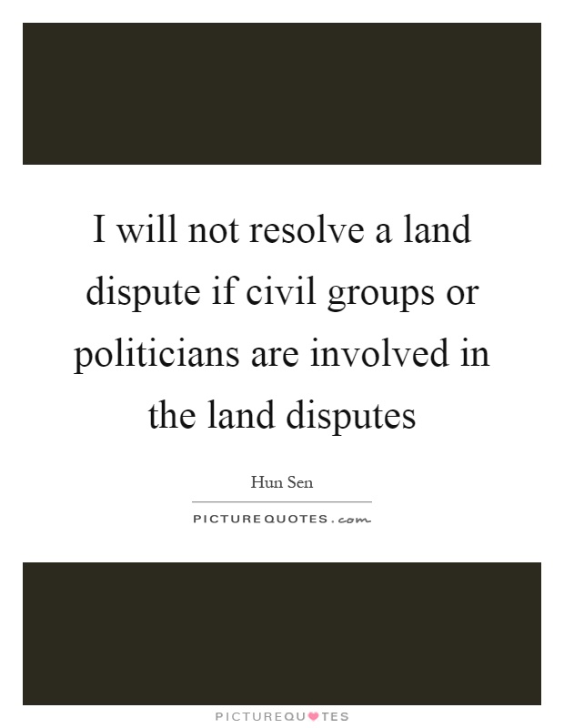 I will not resolve a land dispute if civil groups or politicians are involved in the land disputes Picture Quote #1