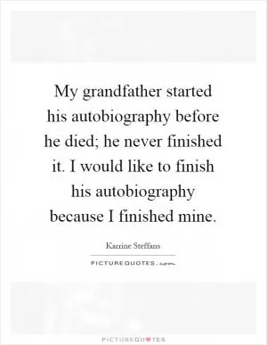 My grandfather started his autobiography before he died; he never finished it. I would like to finish his autobiography because I finished mine Picture Quote #1