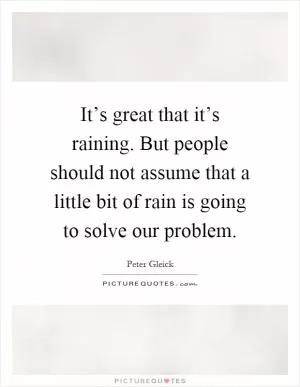 It’s great that it’s raining. But people should not assume that a little bit of rain is going to solve our problem Picture Quote #1