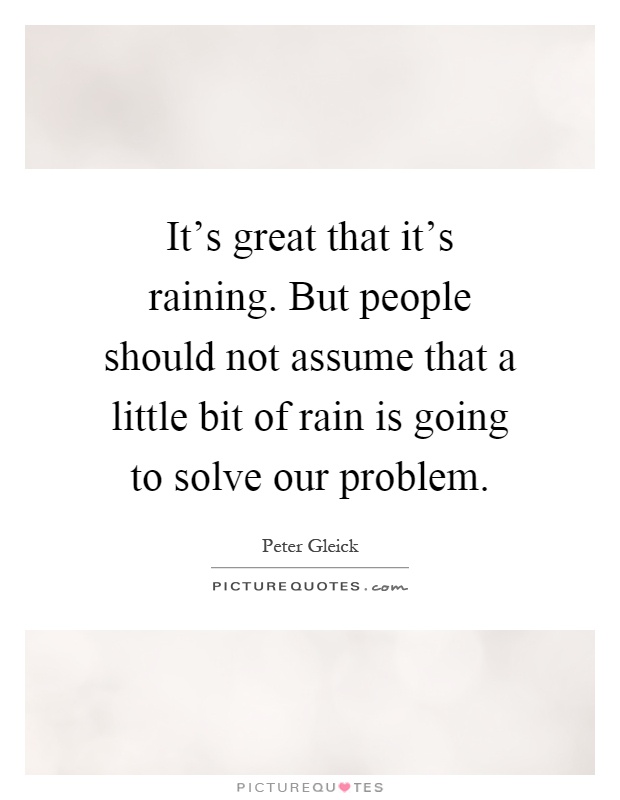 It's great that it's raining. But people should not assume that a little bit of rain is going to solve our problem Picture Quote #1