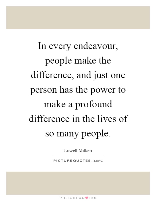 In every endeavour, people make the difference, and just one person has the power to make a profound difference in the lives of so many people Picture Quote #1
