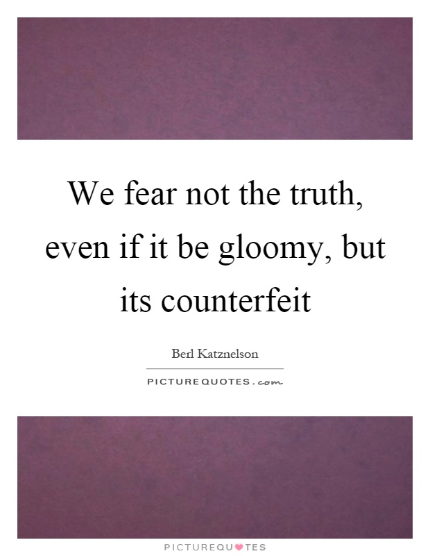 We fear not the truth, even if it be gloomy, but its counterfeit Picture Quote #1