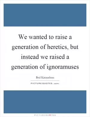 We wanted to raise a generation of heretics, but instead we raised a generation of ignoramuses Picture Quote #1