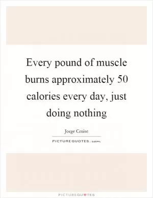 Every pound of muscle burns approximately 50 calories every day, just doing nothing Picture Quote #1