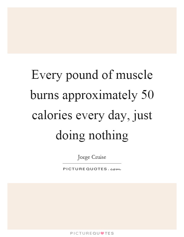 Every pound of muscle burns approximately 50 calories every day, just doing nothing Picture Quote #1