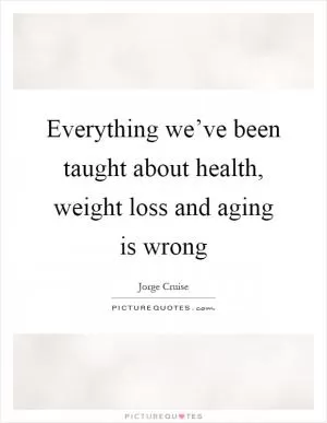 Everything we’ve been taught about health, weight loss and aging is wrong Picture Quote #1