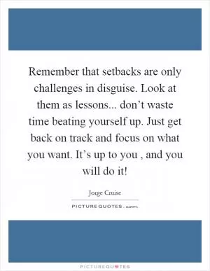 Remember that setbacks are only challenges in disguise. Look at them as lessons... don’t waste time beating yourself up. Just get back on track and focus on what you want. It’s up to you, and you will do it! Picture Quote #1