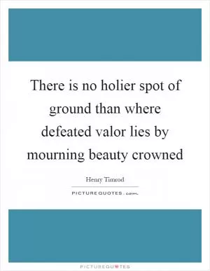 There is no holier spot of ground than where defeated valor lies by mourning beauty crowned Picture Quote #1