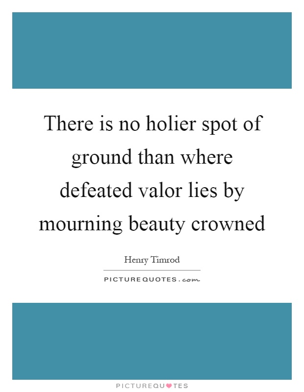 There is no holier spot of ground than where defeated valor lies by mourning beauty crowned Picture Quote #1