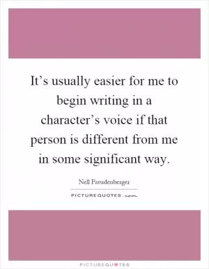It’s usually easier for me to begin writing in a character’s voice if that person is different from me in some significant way Picture Quote #1