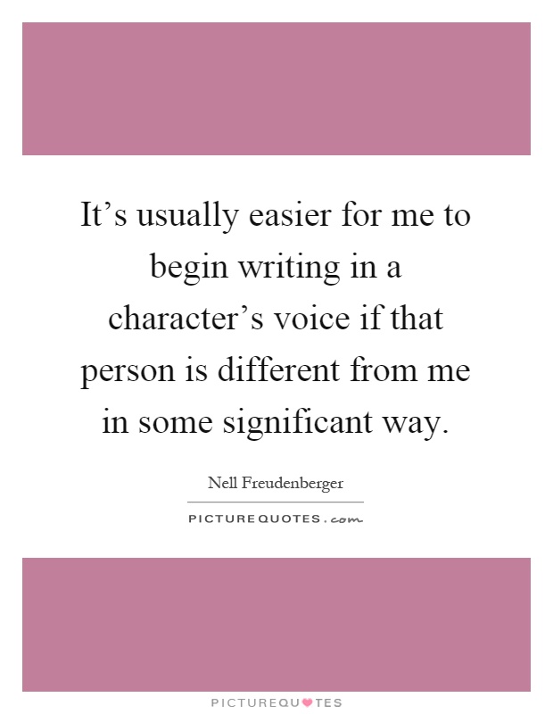 It's usually easier for me to begin writing in a character's voice if that person is different from me in some significant way Picture Quote #1