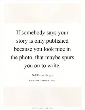 If somebody says your story is only published because you look nice in the photo, that maybe spurs you on to write Picture Quote #1