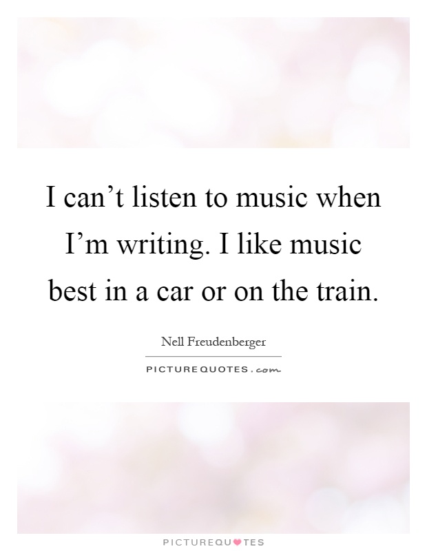 I can't listen to music when I'm writing. I like music best in a car or on the train Picture Quote #1