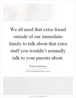 We all need that extra friend outside of our immediate family to talk about that extra stuff you wouldn’t normally talk to your parents about Picture Quote #1