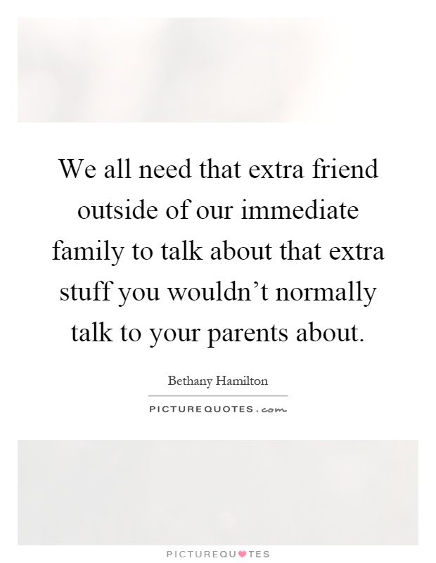 We all need that extra friend outside of our immediate family to talk about that extra stuff you wouldn't normally talk to your parents about Picture Quote #1