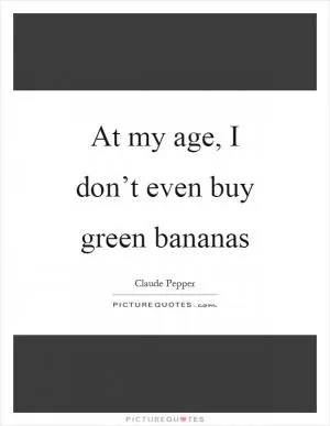 At my age, I don’t even buy green bananas Picture Quote #1