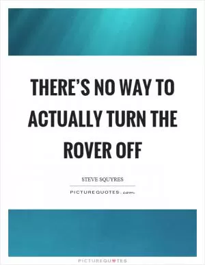 There’s no way to actually turn the rover off Picture Quote #1