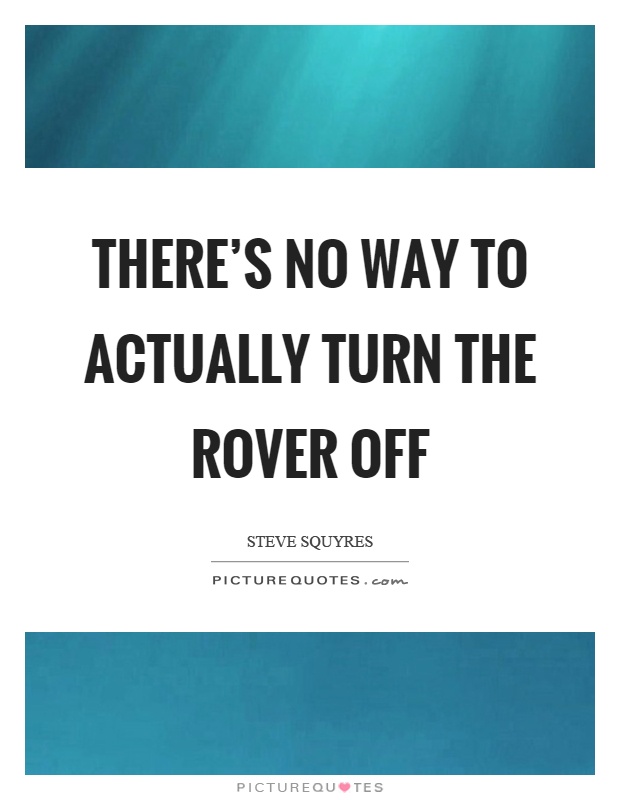 There's no way to actually turn the rover off Picture Quote #1