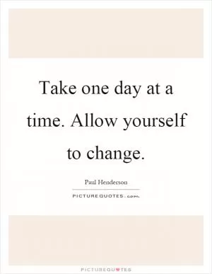 Take one day at a time. Allow yourself to change Picture Quote #1