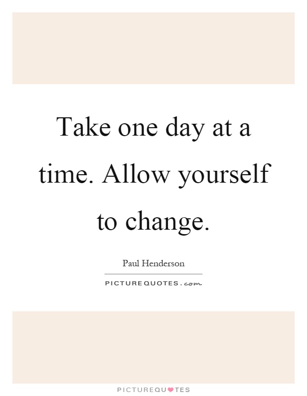 Take one day at a time. Allow yourself to change Picture Quote #1