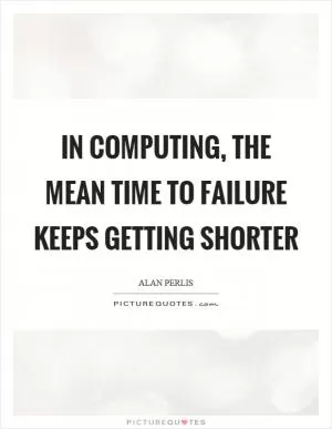 In computing, the mean time to failure keeps getting shorter Picture Quote #1