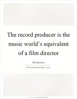 The record producer is the music world’s equivalent of a film director Picture Quote #1