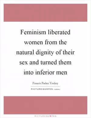 Feminism liberated women from the natural dignity of their sex and turned them into inferior men Picture Quote #1