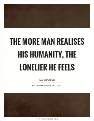 The more man realises his humanity, the lonelier he feels Picture Quote #1