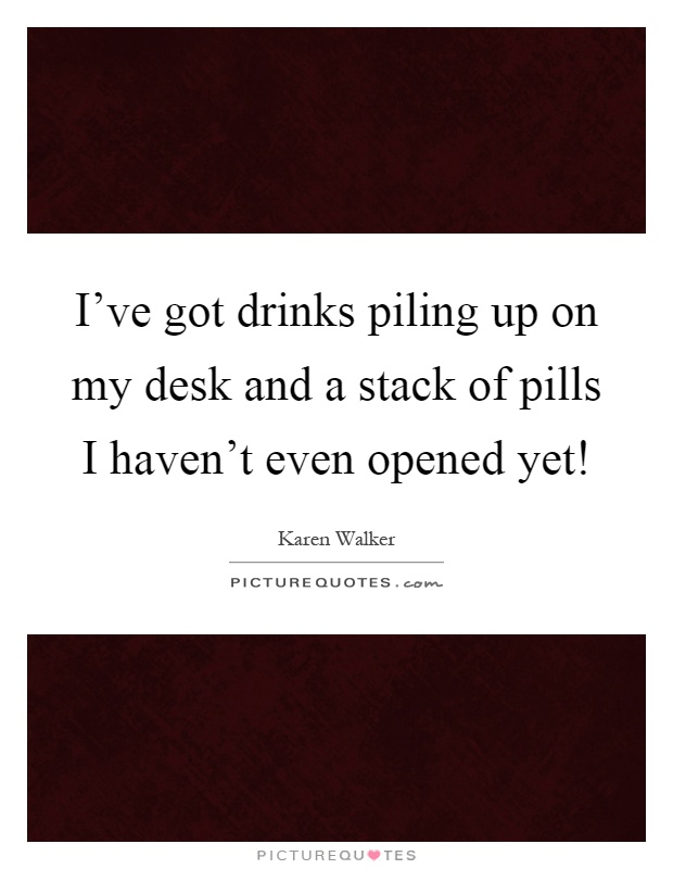 I've got drinks piling up on my desk and a stack of pills I haven't even opened yet! Picture Quote #1