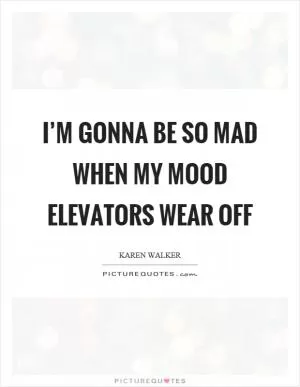 I’m gonna be so mad when my mood elevators wear off Picture Quote #1