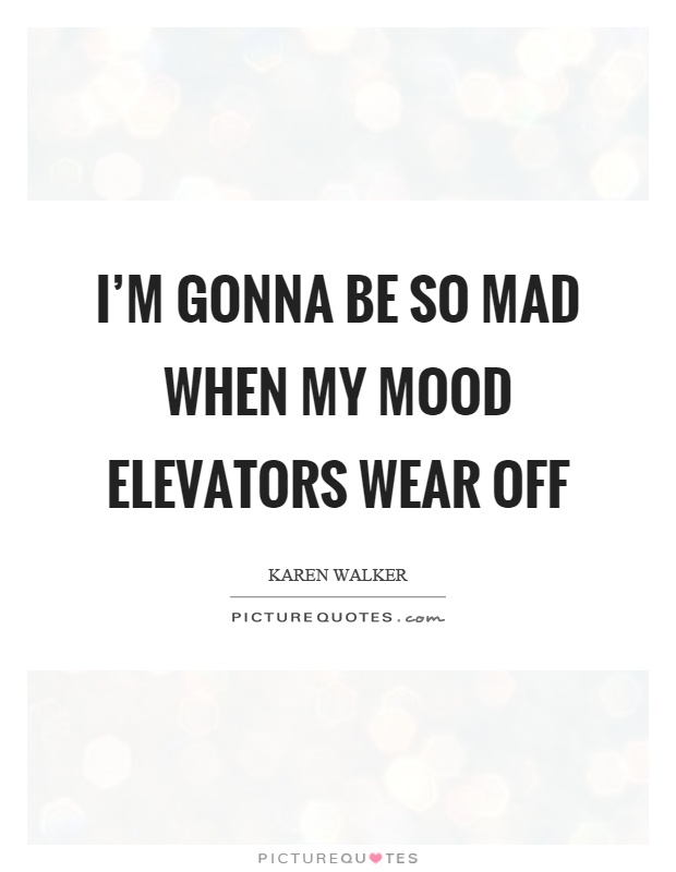 I'm gonna be so mad when my mood elevators wear off Picture Quote #1