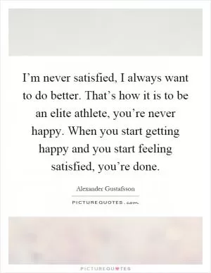 I’m never satisfied, I always want to do better. That’s how it is to be an elite athlete, you’re never happy. When you start getting happy and you start feeling satisfied, you’re done Picture Quote #1