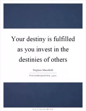 Your destiny is fulfilled as you invest in the destinies of others Picture Quote #1