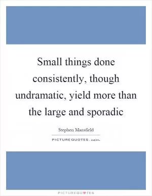 Small things done consistently, though undramatic, yield more than the large and sporadic Picture Quote #1