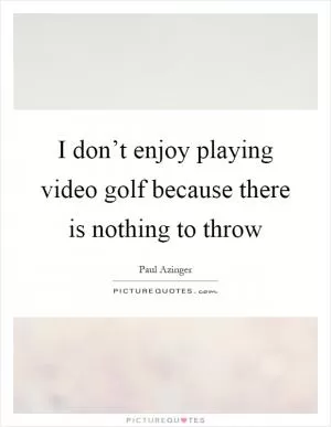 I don’t enjoy playing video golf because there is nothing to throw Picture Quote #1