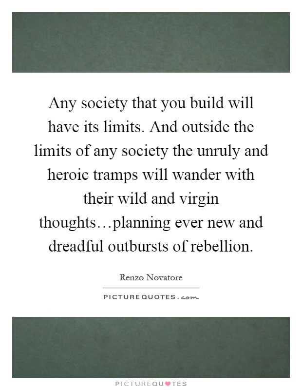 Any society that you build will have its limits. And outside the limits of any society the unruly and heroic tramps will wander with their wild and virgin thoughts…planning ever new and dreadful outbursts of rebellion Picture Quote #1