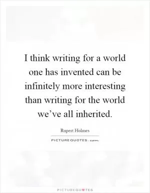 I think writing for a world one has invented can be infinitely more interesting than writing for the world we’ve all inherited Picture Quote #1