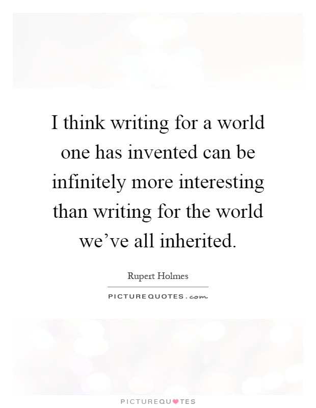I think writing for a world one has invented can be infinitely more interesting than writing for the world we've all inherited Picture Quote #1