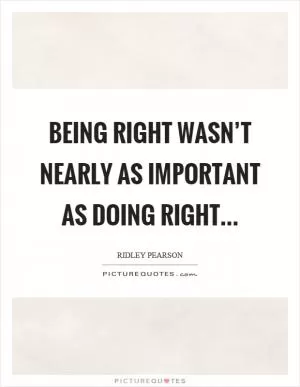 Being right wasn’t nearly as important as doing right Picture Quote #1