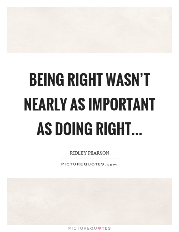 Being right wasn't nearly as important as doing right Picture Quote #1