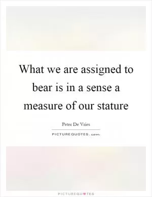 What we are assigned to bear is in a sense a measure of our stature Picture Quote #1