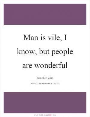 Man is vile, I know, but people are wonderful Picture Quote #1