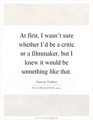 At first, I wasn’t sure whether I’d be a critic or a filmmaker, but I knew it would be something like that Picture Quote #1