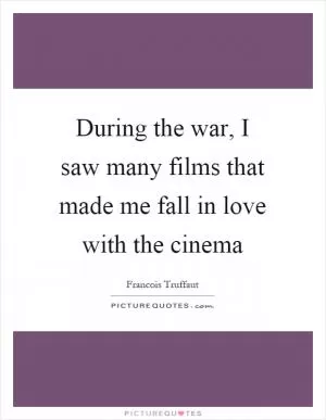 During the war, I saw many films that made me fall in love with the cinema Picture Quote #1