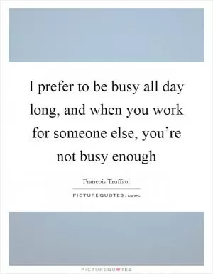 I prefer to be busy all day long, and when you work for someone else, you’re not busy enough Picture Quote #1