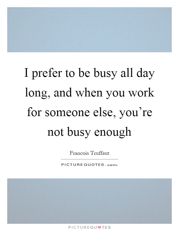 I prefer to be busy all day long, and when you work for someone else, you're not busy enough Picture Quote #1